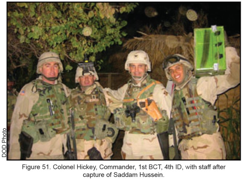 Figure 51. Colonel Hickey, Commander, 1st BCT, 4th ID, with staff after the capture of Saddam Hussein. Figure 51. Colonel Hickey, Commander, 1st BCT, 4th ID, with staff after the capture of Saddam Hussein.